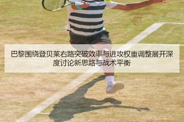 巴黎围绕登贝莱右路突破效率与进攻权重调整展开深度讨论新思路与战术平衡