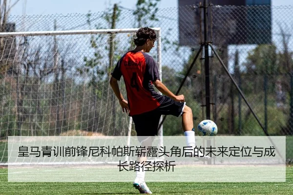 皇马青训前锋尼科帕斯崭露头角后的未来定位与成长路径探析