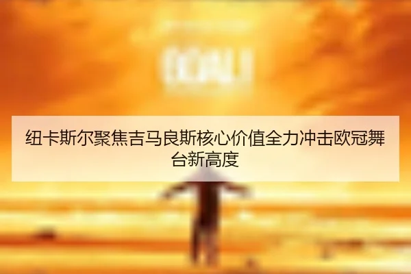 纽卡斯尔聚焦吉马良斯核心价值全力冲击欧冠舞台新高度