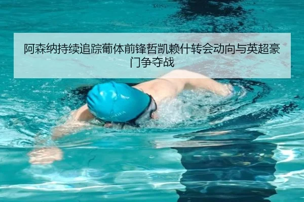 阿森纳持续追踪葡体前锋哲凯赖什转会动向与英超豪门争夺战
