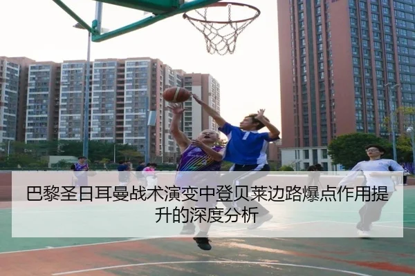 巴黎圣日耳曼战术演变中登贝莱边路爆点作用提升的深度分析