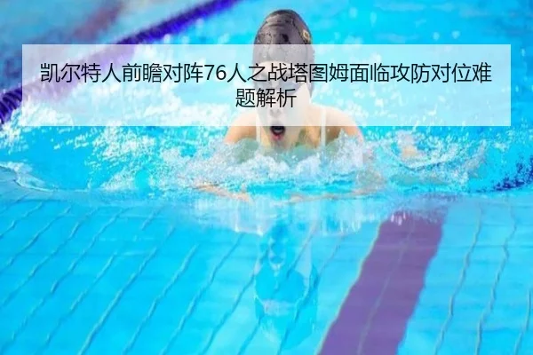 凯尔特人前瞻对阵76人之战塔图姆面临攻防对位难题解析