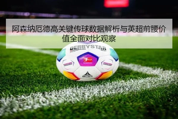 阿森纳厄德高关键传球数据解析与英超前腰价值全面对比观察