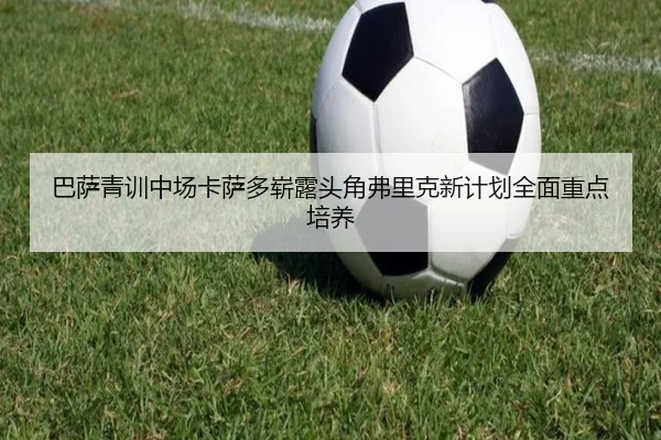 巴萨青训中场卡萨多崭露头角弗里克新计划全面重点培养