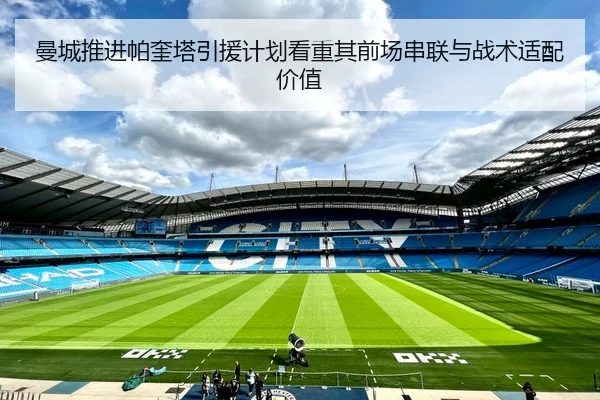 曼城推进帕奎塔引援计划看重其前场串联与战术适配价值