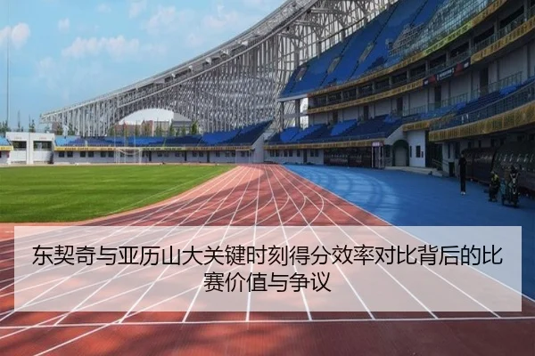 东契奇与亚历山大关键时刻得分效率对比背后的比赛价值与争议